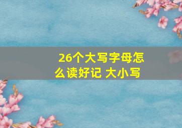 26个大写字母怎么读好记 大小写